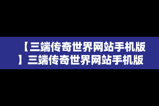 【三端传奇世界网站手机版】三端传奇世界网站手机版下载
