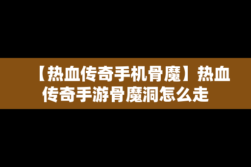 【热血传奇手机骨魔】热血传奇手游骨魔洞怎么走