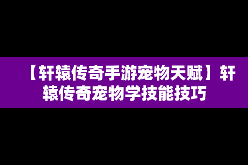 【轩辕传奇手游宠物天赋】轩辕传奇宠物学技能技巧