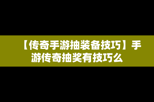 【传奇手游抽装备技巧】手游传奇抽奖有技巧么