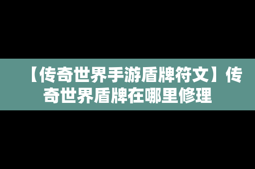 【传奇世界手游盾牌符文】传奇世界盾牌在哪里修理