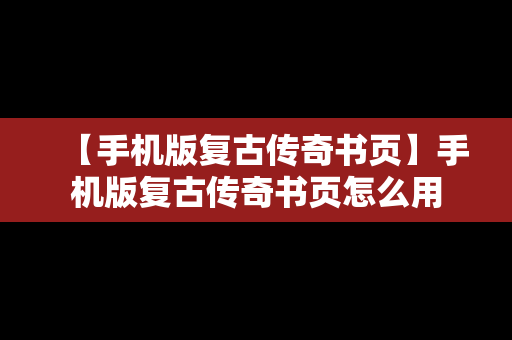 【手机版复古传奇书页】手机版复古传奇书页怎么用