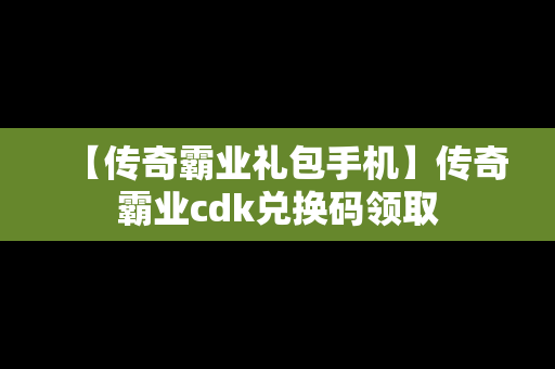 【传奇霸业礼包手机】传奇霸业cdk兑换码领取