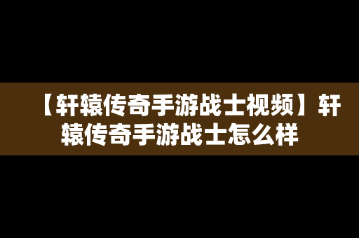 【轩辕传奇手游战士视频】轩辕传奇手游战士怎么样