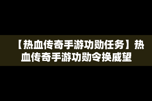 【热血传奇手游功勋任务】热血传奇手游功勋令换威望