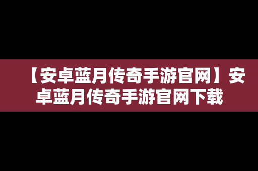 【安卓蓝月传奇手游官网】安卓蓝月传奇手游官网下载