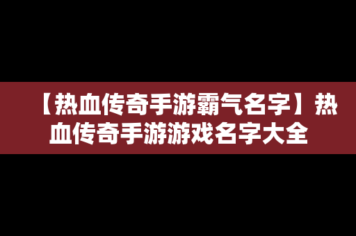 【热血传奇手游霸气名字】热血传奇手游游戏名字大全