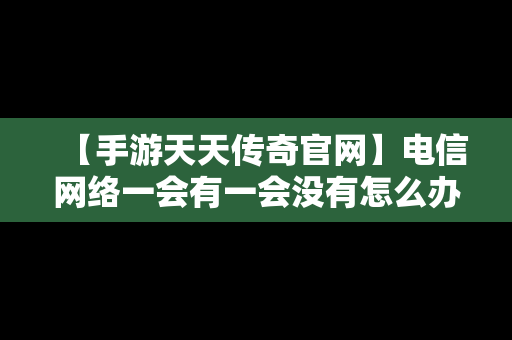 【手游天天传奇官网】电信网络一会有一会没有怎么办?