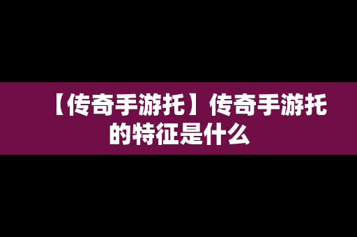 【传奇手游托】传奇手游托的特征是什么
