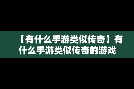 【有什么手游类似传奇】有什么手游类似传奇的游戏