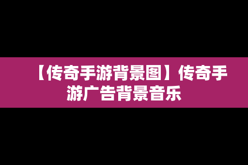 【传奇手游背景图】传奇手游广告背景音乐