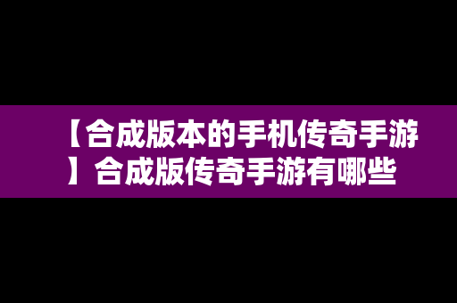 【合成版本的手机传奇手游】合成版传奇手游有哪些