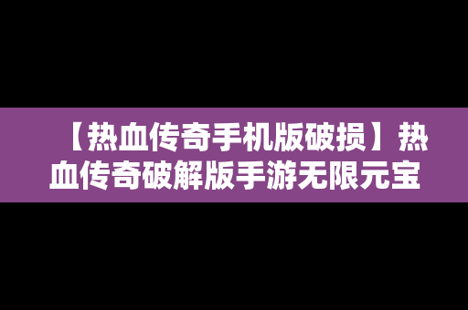 【热血传奇手机版破损】热血传奇破解版手游无限元宝