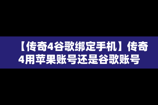 【传奇4谷歌绑定手机】传奇4用苹果账号还是谷歌账号