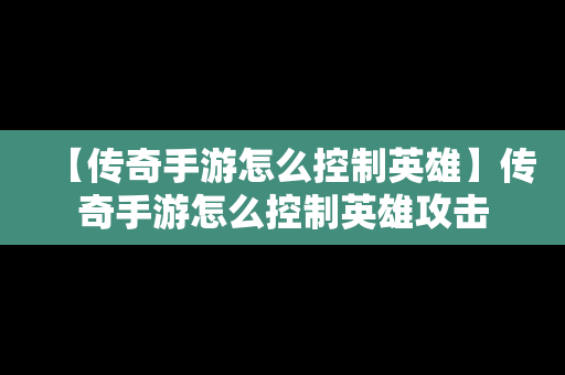 【传奇手游怎么控制英雄】传奇手游怎么控制英雄攻击