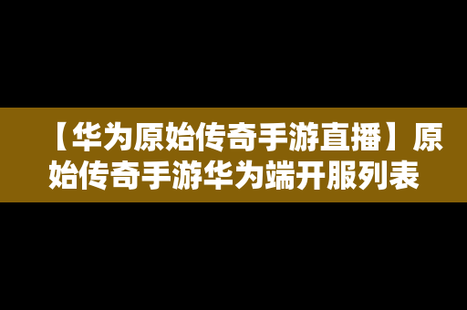 【华为原始传奇手游直播】原始传奇手游华为端开服列表