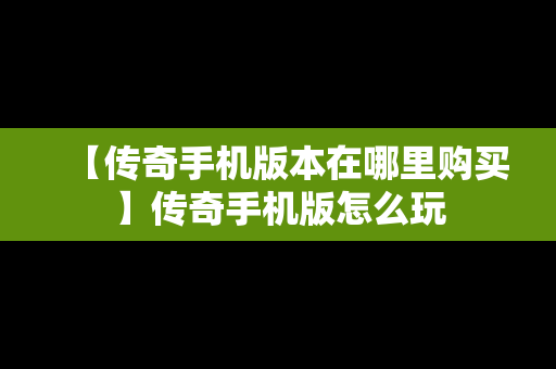 【传奇手机版本在哪里购买】传奇手机版怎么玩