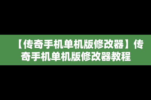 【传奇手机单机版修改器】传奇手机单机版修改器教程