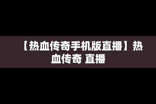 【热血传奇手机版直播】热血传奇 直播