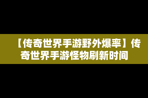 【传奇世界手游野外爆率】传奇世界手游怪物刷新时间