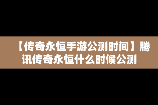 【传奇永恒手游公测时间】腾讯传奇永恒什么时候公测