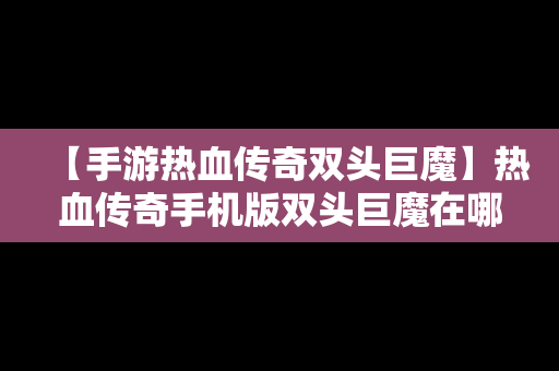【手游热血传奇双头巨魔】热血传奇手机版双头巨魔在哪