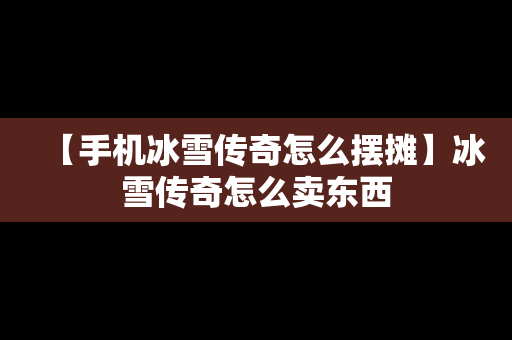 【手机冰雪传奇怎么摆摊】冰雪传奇怎么卖东西