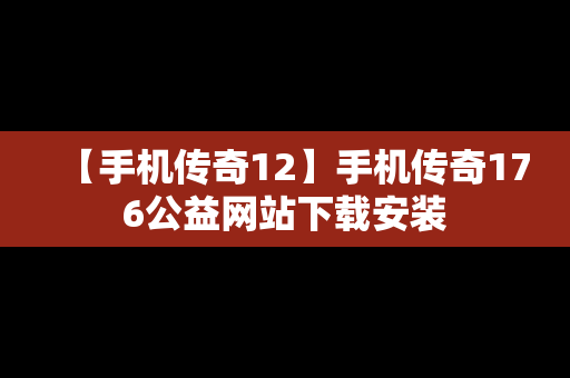 【手机传奇12】手机传奇176公益网站下载安装