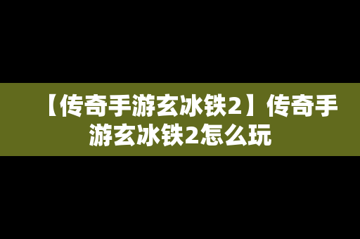 【传奇手游玄冰铁2】传奇手游玄冰铁2怎么玩