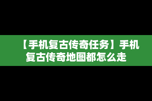 【手机复古传奇任务】手机复古传奇地图都怎么走