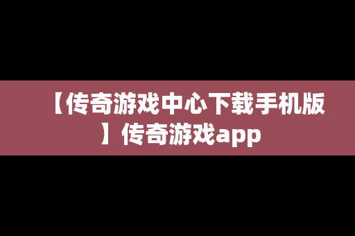 【传奇游戏中心下载手机版】传奇游戏app