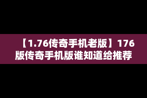 【1.76传奇手机老版】176版传奇手机版谁知道给推荐一下