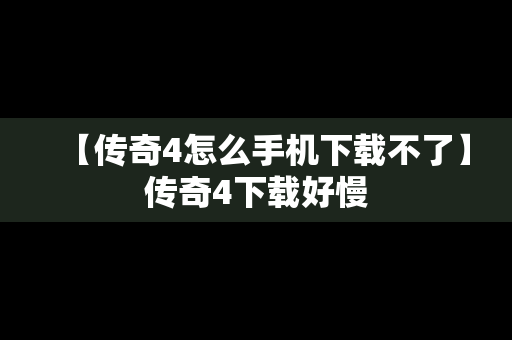【传奇4怎么手机下载不了】传奇4下载好慢