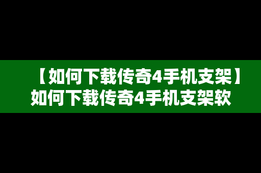 【如何下载传奇4手机支架】如何下载传奇4手机支架软件