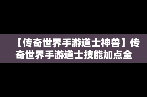 【传奇世界手游道士神兽】传奇世界手游道士技能加点全面盘点攻略