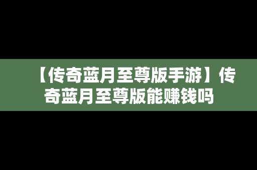 【传奇蓝月至尊版手游】传奇蓝月至尊版能赚钱吗