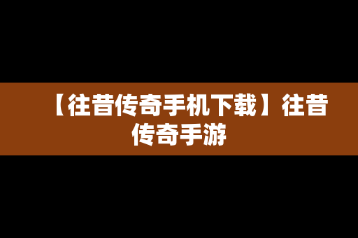 【往昔传奇手机下载】往昔传奇手游