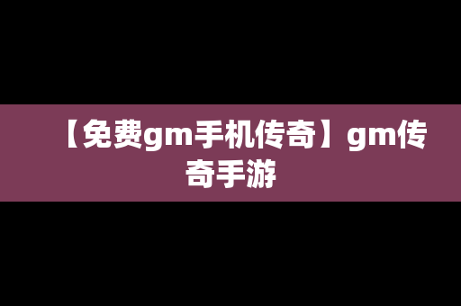 【免费gm手机传奇】gm传奇手游