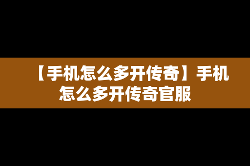 【手机怎么多开传奇】手机怎么多开传奇官服