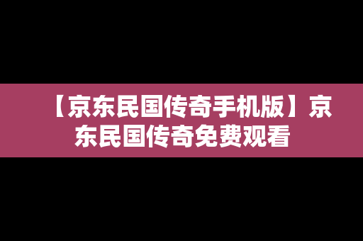 【京东民国传奇手机版】京东民国传奇免费观看