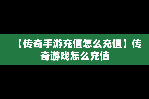 【传奇手游充值怎么充值】传奇游戏怎么充值