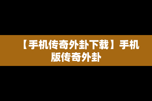 【手机传奇外卦下载】手机版传奇外卦