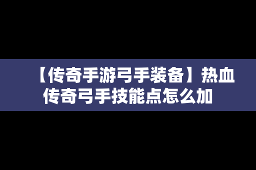 【传奇手游弓手装备】热血传奇弓手技能点怎么加