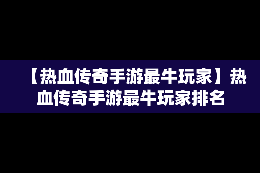 【热血传奇手游最牛玩家】热血传奇手游最牛玩家排名