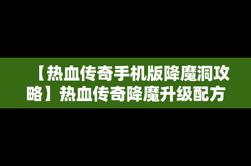 【热血传奇手机版降魔洞攻略】热血传奇降魔升级配方