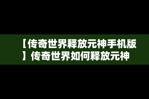 【传奇世界释放元神手机版】传奇世界如何释放元神