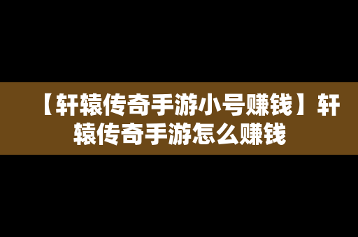 【轩辕传奇手游小号赚钱】轩辕传奇手游怎么赚钱