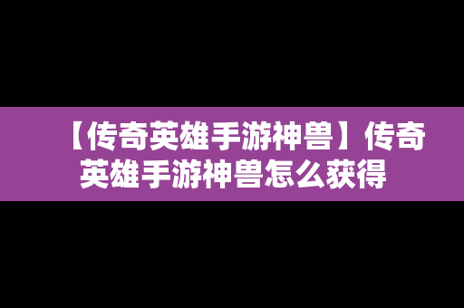【传奇英雄手游神兽】传奇英雄手游神兽怎么获得