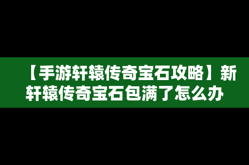 【手游轩辕传奇宝石攻略】新轩辕传奇宝石包满了怎么办