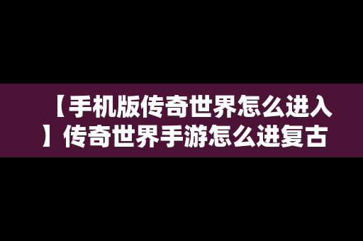 【手机版传奇世界怎么进入】传奇世界手游怎么进复古区